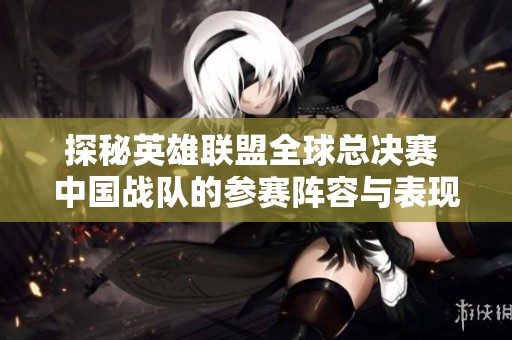 探秘英雄联盟全球总决赛 中国战队的参赛阵容与表现分析