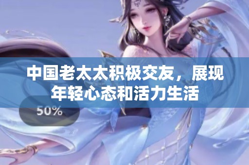 中国老太太积极交友，展现年轻心态和活力生活