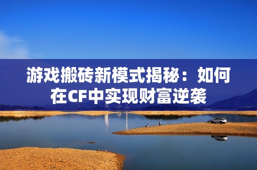 游戏搬砖新模式揭秘：如何在CF中实现财富逆袭