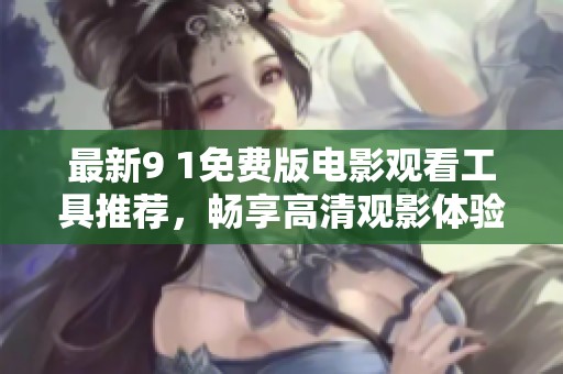 最新9 1免费版电影观看工具推荐，畅享高清观影体验