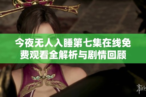 今夜无人入睡第七集在线免费观看全解析与剧情回顾