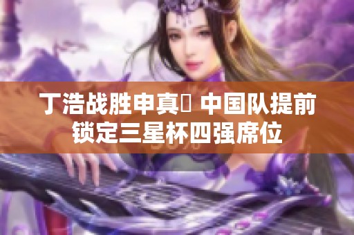 丁浩战胜申真谞 中国队提前锁定三星杯四强席位