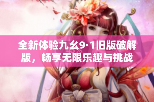 全新体验九幺9·1旧版破解版，畅享无限乐趣与挑战