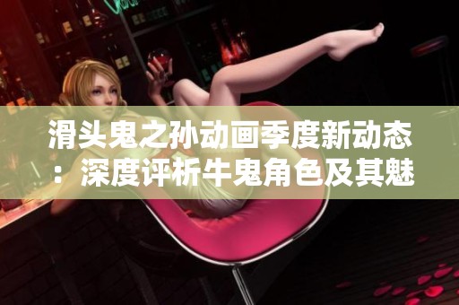 滑头鬼之孙动画季度新动态：深度评析牛鬼角色及其魅力因素