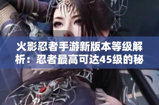 火影忍者手游新版本等级解析：忍者最高可达45级的秘密揭秘