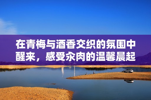 在青梅与酒香交织的氛围中醒来，感受汆肉的温馨晨起仪式