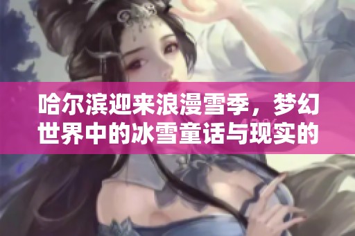 哈尔滨迎来浪漫雪季，梦幻世界中的冰雪童话与现实的狗熊岭相遇