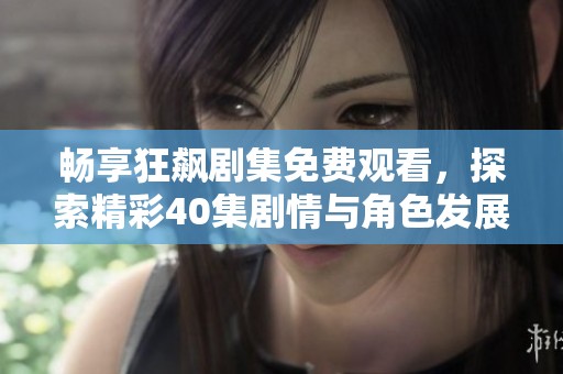 畅享狂飙剧集免费观看，探索精彩40集剧情与角色发展