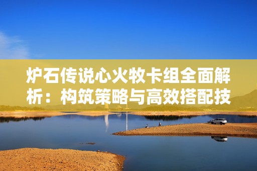 炉石传说心火牧卡组全面解析：构筑策略与高效搭配技巧