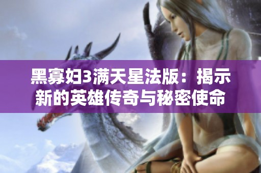 黑寡妇3满天星法版：揭示新的英雄传奇与秘密使命