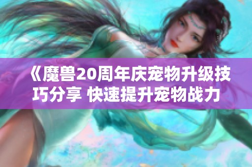 《魔兽20周年庆宠物升级技巧分享 快速提升宠物战力攻略》