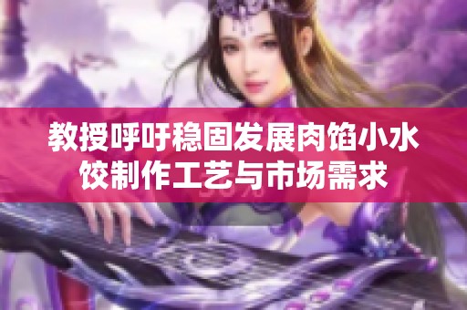 教授呼吁稳固发展肉馅小水饺制作工艺与市场需求