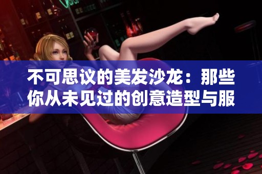 不可思议的美发沙龙：那些你从未见过的创意造型与服务