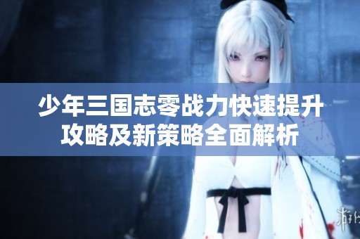 少年三国志零战力快速提升攻略及新策略全面解析