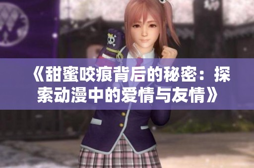 《甜蜜咬痕背后的秘密：探索动漫中的爱情与友情》