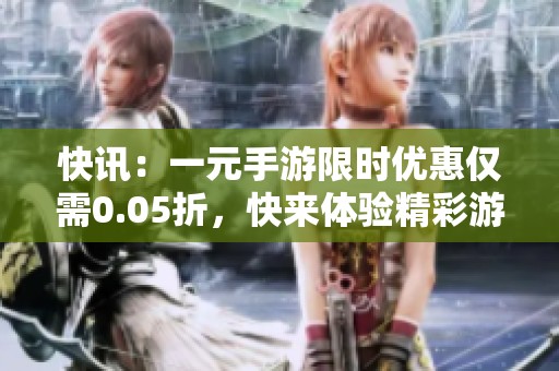 快讯：一元手游限时优惠仅需0.05折，快来体验精彩游戏！