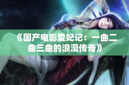 《国产电影爱妃记：一曲二曲三曲的浪漫传奇》