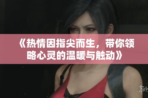 《热情因指尖而生，带你领略心灵的温暖与触动》