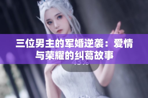 三位男主的军婚逆袭：爱情与荣耀的纠葛故事