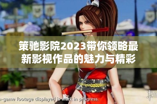 策驰影院2023带你领略最新影视作品的魅力与精彩