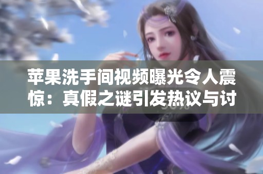 苹果洗手间视频曝光令人震惊：真假之谜引发热议与讨论