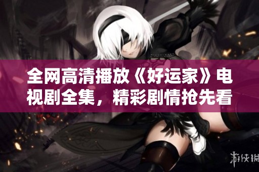 全网高清播放《好运家》电视剧全集，精彩剧情抢先看