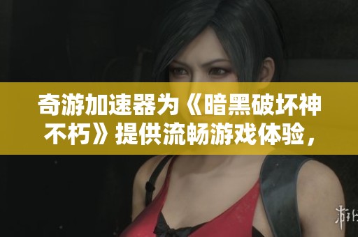 奇游加速器为《暗黑破坏神不朽》提供流畅游戏体验，告别卡顿问题
