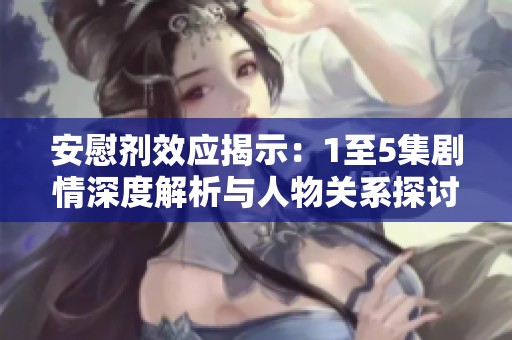 安慰剂效应揭示：1至5集剧情深度解析与人物关系探讨