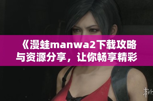 《漫蛙manwa2下载攻略与资源分享，让你畅享精彩内容》
