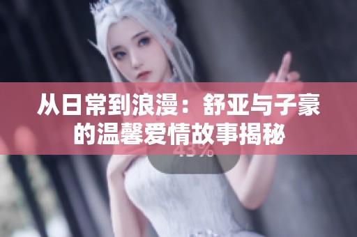 从日常到浪漫：舒亚与子豪的温馨爱情故事揭秘
