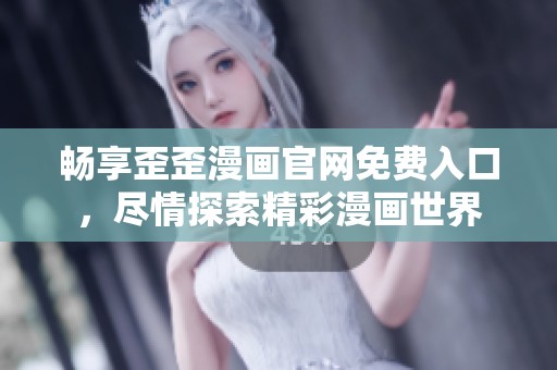 畅享歪歪漫画官网免费入口，尽情探索精彩漫画世界