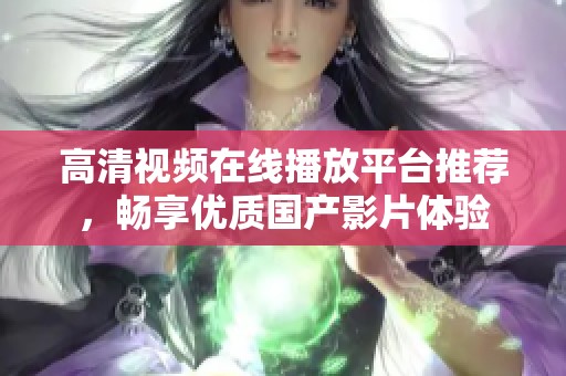 高清视频在线播放平台推荐，畅享优质国产影片体验