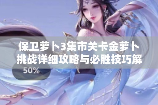 保卫萝卜3集市关卡金萝卜挑战详细攻略与必胜技巧解析