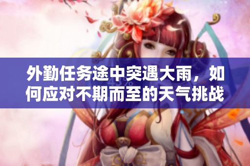 外勤任务途中突遇大雨，如何应对不期而至的天气挑战