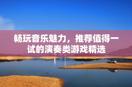 畅玩音乐魅力，推荐值得一试的演奏类游戏精选