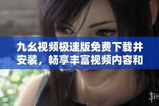 九幺视频极速版免费下载并安装，畅享丰富视频内容和精彩体验