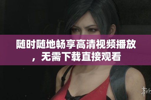 随时随地畅享高清视频播放，无需下载直接观看