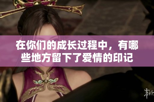在你们的成长过程中，有哪些地方留下了爱情的印记
