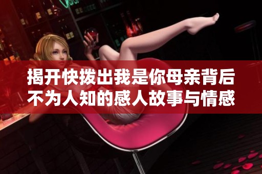 揭开快拨出我是你母亲背后不为人知的感人故事与情感纠葛