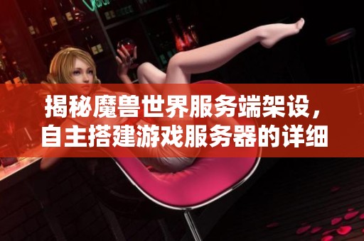 揭秘魔兽世界服务端架设，自主搭建游戏服务器的详细体验指南