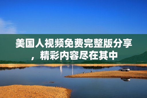 美国人视频免费完整版分享，精彩内容尽在其中