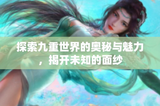 探索九重世界的奥秘与魅力，揭开未知的面纱