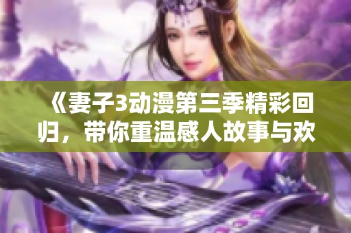 《妻子3动漫第三季精彩回归，带你重温感人故事与欢笑瞬间》