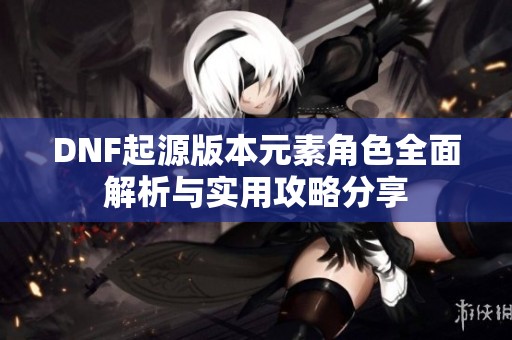 DNF起源版本元素角色全面解析与实用攻略分享