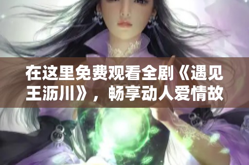 在这里免费观看全剧《遇见王沥川》，畅享动人爱情故事