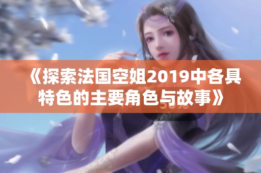 《探索法国空姐2019中各具特色的主要角色与故事》