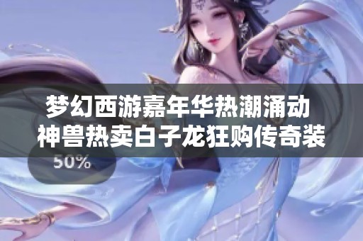 梦幻西游嘉年华热潮涌动 神兽热卖白子龙狂购传奇装备