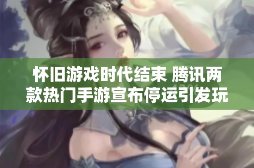 怀旧游戏时代结束 腾讯两款热门手游宣布停运引发玩家感慨
