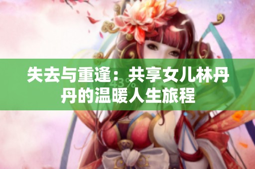 失去与重逢：共享女儿林丹丹的温暖人生旅程