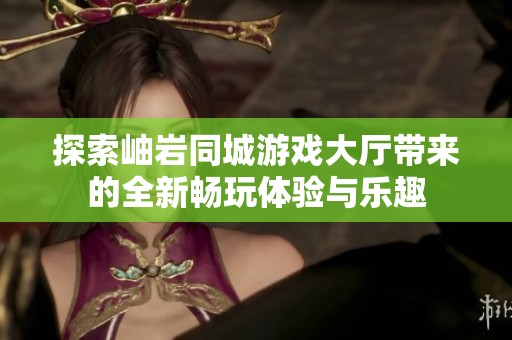 探索岫岩同城游戏大厅带来的全新畅玩体验与乐趣